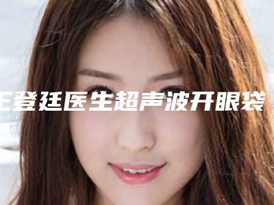 王登廷医生超声波开眼袋案例-价位表查询2025