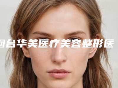 烟台华美医疗美容整形医院鼻肥大手术挂什么科-附整形收费标准