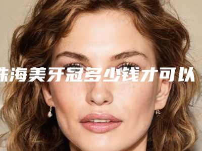 珠海美牙冠多少钱才可以