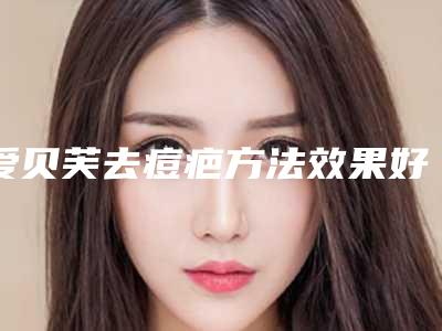 爱贝芙去痘疤方法效果好不好_爱贝芙去痘疤哪家医院效果最好