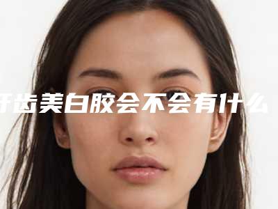 牙齿美白胶会不会有什么副作用呢