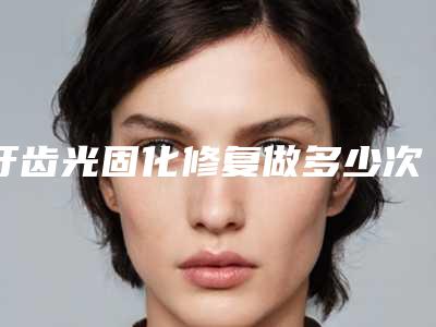 牙齿光固化修复做多少次有效