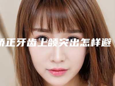矫正牙齿上颌突出怎样避免后遗症