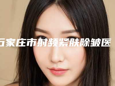 石家庄市射频紧肤除皱医院权威筛选-石家庄俏之翼医疗美容门诊部口碑反馈好