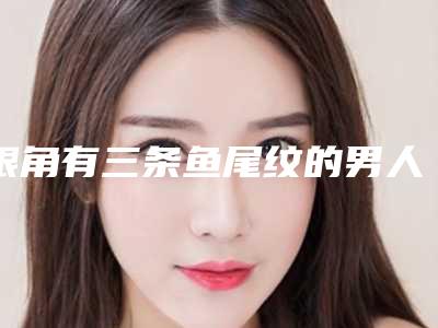 眼角有三条鱼尾纹的男人是什么样男人,三十岁女人有鱼尾纹