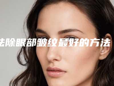 祛除眼部皱纹最好的方法(如何才能祛除眼部皱纹)