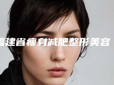 福建省瘦身减肥整形美容科价格表2025新版展示-均价瘦身减肥17694元