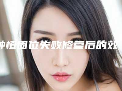 种植固位失败修复后的效果好吗