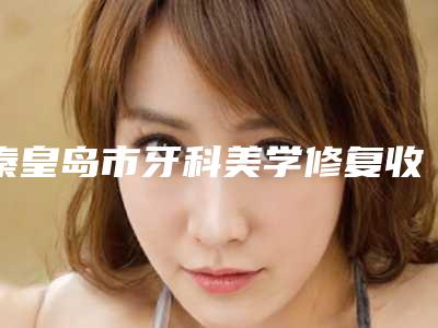 秦皇岛市牙科美学修复收费明细详细公布-秦皇岛市牙科美学修复价格
