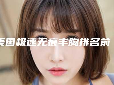 美国极速无痕丰胸排名前五的机构推荐