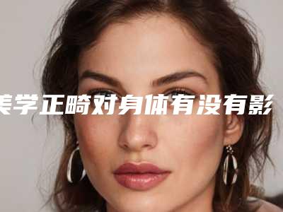 美学正畸对身体有没有影响,美学正畸会对怀孕有影响吗