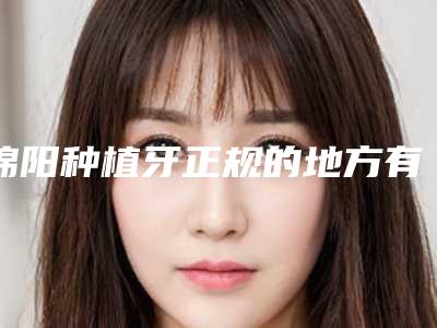 绵阳种植牙正规的地方有哪些?绵阳医博口腔在当地的口碑比较不错