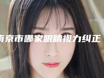 南京市哪家眼睛视力纠正手术医院好(南京沐艺医疗美容诊所公立名列前三)