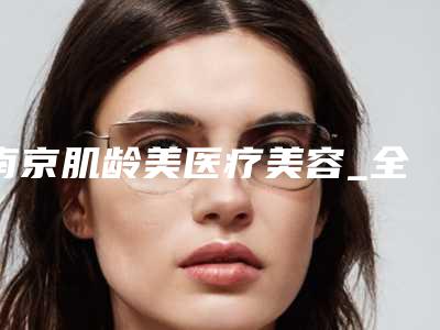 南京肌龄美医疗美容_全激光近视术整形