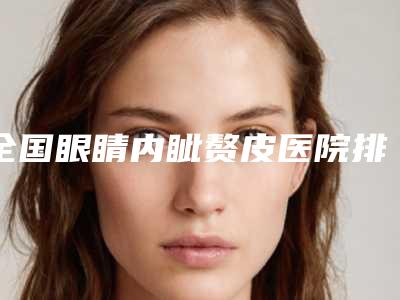 全国眼睛内眦赘皮医院排名榜前20名名单换新啦-连锁你更喜欢哪一家