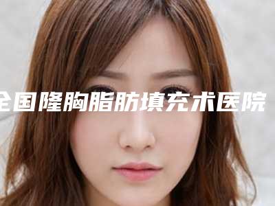 全国隆胸脂肪填充术医院排行榜前二十位给你挑选-你中意吗