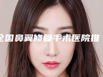 全国鼻翼修复手术医院推荐:鼻翼修复手术医院前50强精选表