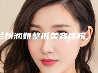 兰州润妍整形美容医院,庆阳甄美丽医疗美容诊所凭口碑那家好呢