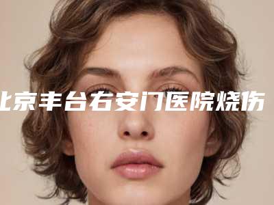 北京丰台右安门医院烧伤整形科,北京达美如艺投资有限公司医疗美容门诊部口碑、实力充分PK