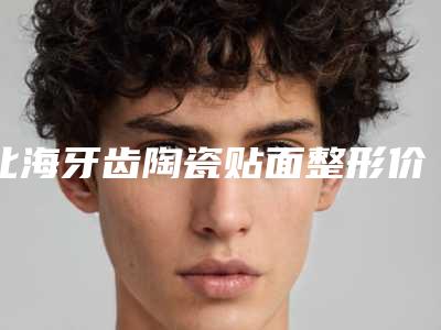 北海牙齿陶瓷贴面整形价格一般要多少钱