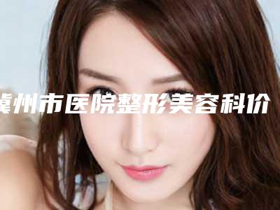 冀州市医院整形美容科价格(价目)一览,附科室附腰左右矫正案例
