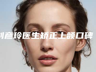 刘彦玲医生矫正上颌口碑领衔-苏州乐桥皮肤专科门诊部