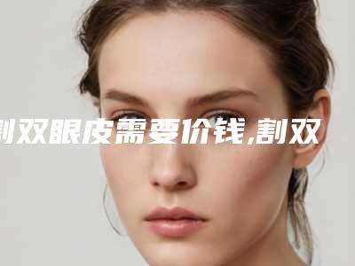 割双眼皮需要价钱,割双眼皮多少钱合适