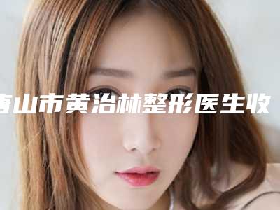 唐山市黄治林整形医生收费明细人气上线
