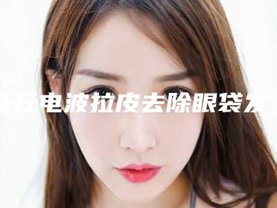 商丘电波拉皮去除眼袋发黑整形修复效果好