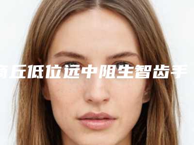 商丘低位远中阻生智齿手术的效果是不是很好