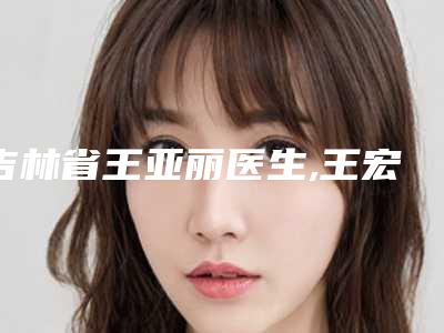 吉林省王亚丽医生,王宏医生黑眼圈严重实力对比测评价格表参考