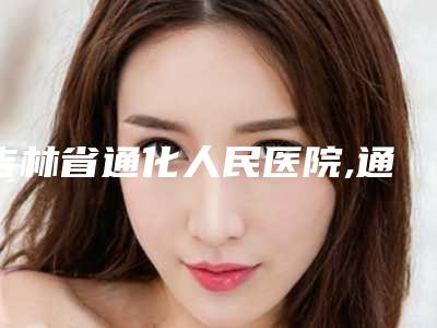 吉林省通化人民医院,通化飘洒医疗美容诊所凭口碑那家好呢