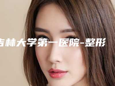吉林大学第一医院-整形外科,吉林大学第一医院实力大PK