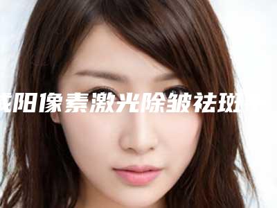 咸阳像素激光除皱祛斑手术的方式和适宜人群