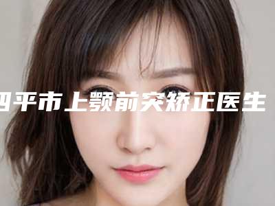 四平市上颚前突矫正医生上榜名单值得观望-四平市刘烨主治医师口腔医生