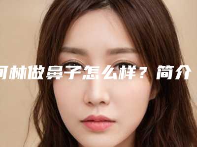何林做鼻子怎么样?简介、技术水平参考