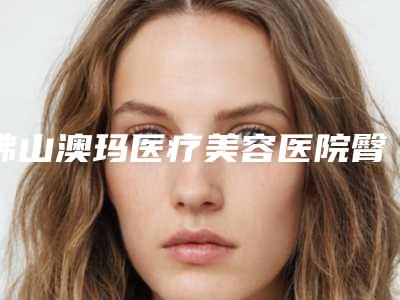 佛山澳玛医疗美容医院臀部整形科