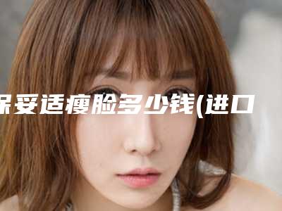 保妥适瘦脸多少钱(进口保妥适瘦脸针多少钱一支)