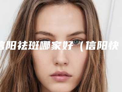 信阳祛斑哪家好(信阳快速祛斑效果的因素)