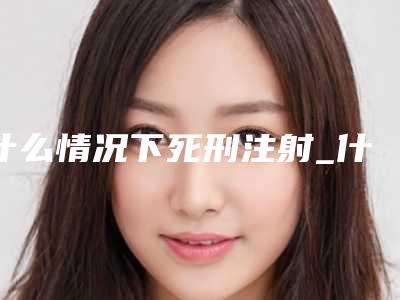 什么情况下死刑注射_什么情况下需要注射钙