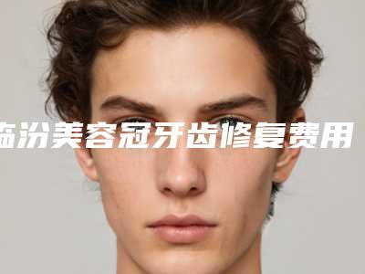 临汾美容冠牙齿修复费用是不是很高