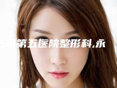 三明第五医院整形科,永安茜茜科美整形技术大比拼
