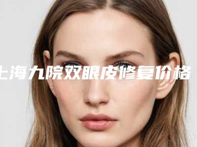 上海九院双眼皮修复价格_失败双眼皮修复价格