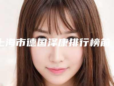 上海市德国泽康排行榜前十位正规发布-上海市德国泽康口腔医生