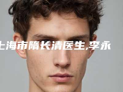 上海市隋长清医生,李永辉医生口碑价格大PK