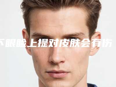 下眼睑上提对皮肤会有伤害吗