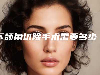 下颌角切除手术需要多少钱