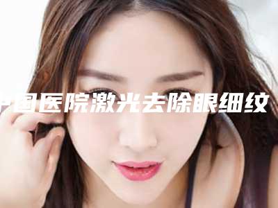 中国医院激光去除眼细纹多少钱:激光去除眼细纹医院top50强重磅介绍