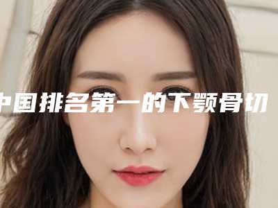 中国排名第一的下颚骨切除医院:下颚骨切除医院top50各具特色