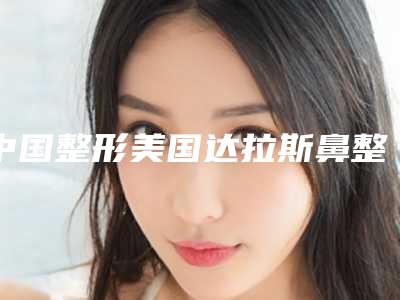 中国整形美国达拉斯鼻整形医院:美国达拉斯鼻整形医院前50佳实力横评